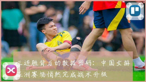 三连胜背后的数据密码：中国女排亚洲赛场悄然完成战术升级