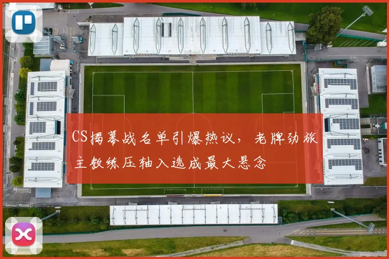 CS揭幕战名单引爆热议，老牌劲旅主教练压轴入选成最大悬念