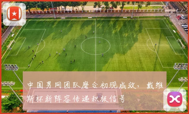 中国男网团队磨合初现成效，戴维斯杯新阵容传递积极信号