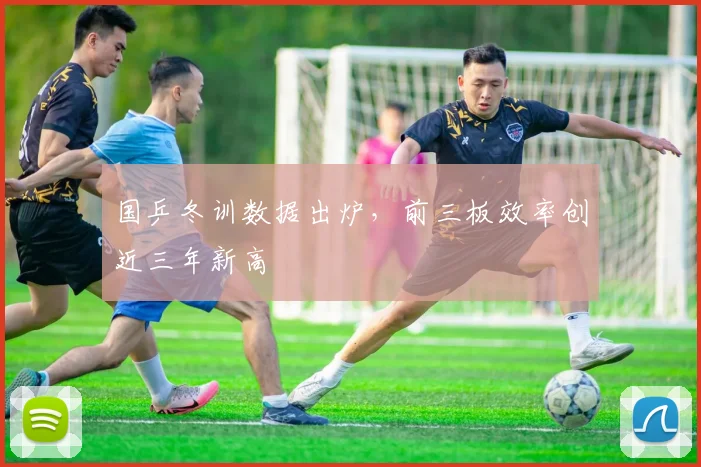 国乒冬训数据出炉，前三板效率创近三年新高