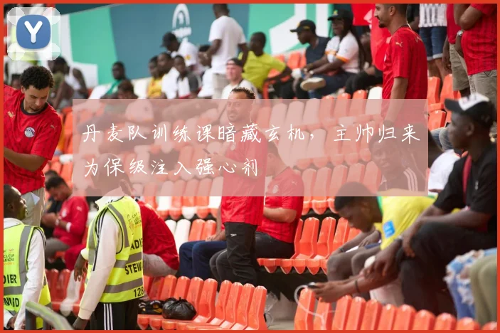 丹麦队训练课暗藏玄机，主帅归来为保级注入强心剂