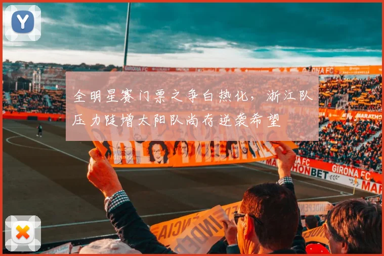 全明星赛门票之争白热化，浙江队压力陡增太阳队尚存逆袭希望