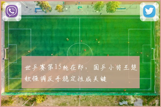世乒赛第15轮在即，国乒小将王楚钦强调反手稳定性成关键