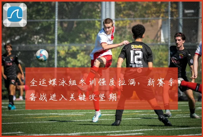 全运蝶泳组冬训强度拉满，新赛季备战进入关键攻坚期