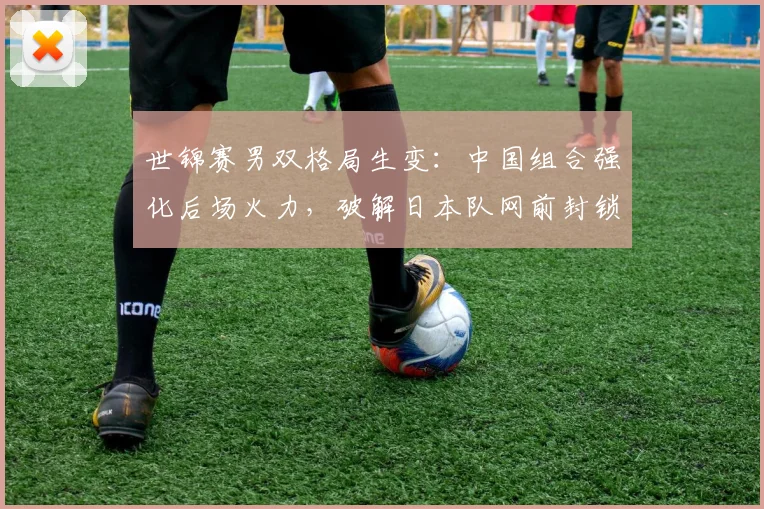 世锦赛男双格局生变：中国组合强化后场火力，破解日本队网前封锁