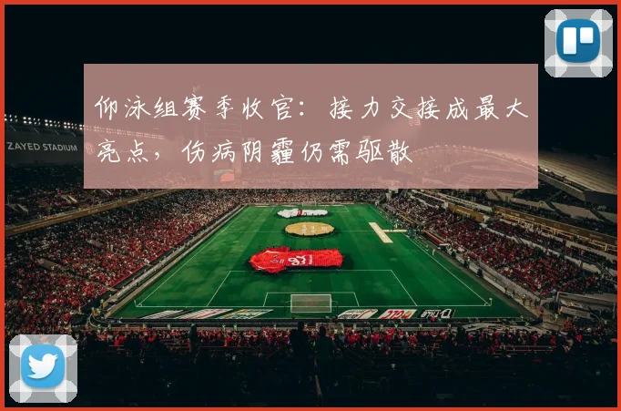 仰泳组赛季收官：接力交接成最大亮点，伤病阴霾仍需驱散
