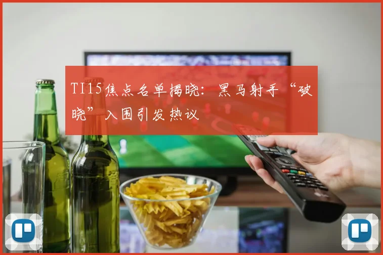 TI15焦点名单揭晓：黑马射手“破晓”入围引发热议