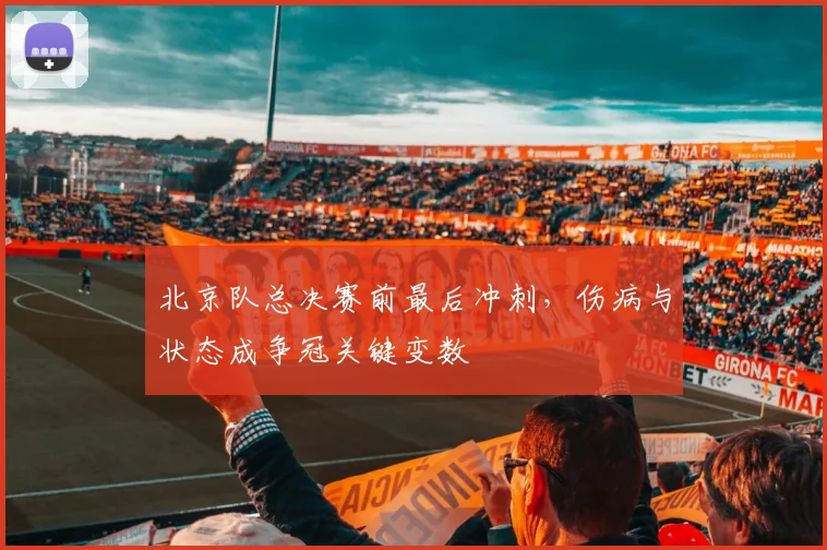 北京队总决赛前最后冲刺，伤病与状态成争冠关键变数