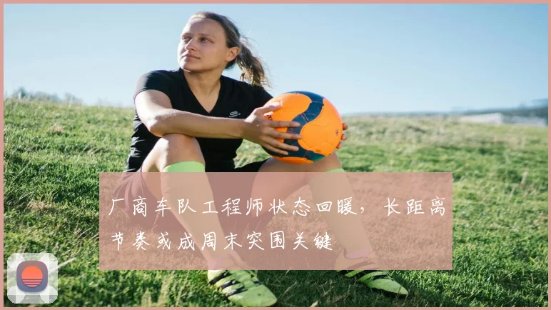 厂商车队工程师状态回暖，长距离节奏或成周末突围关键