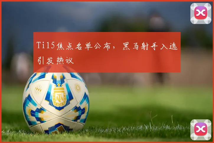 Ti15焦点名单公布，黑马射手入选引发热议