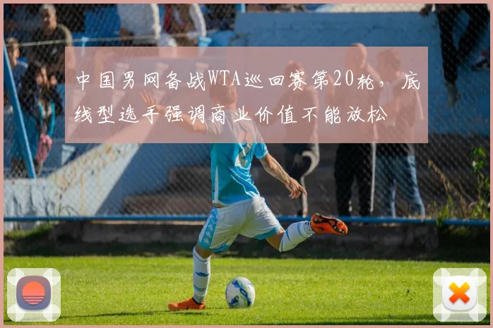 中国男网备战WTA巡回赛第20轮，底线型选手强调商业价值不能放松