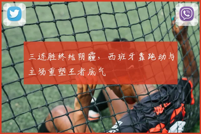 三连胜终结阴霾，西班牙靠跑动与主场重塑王者底气