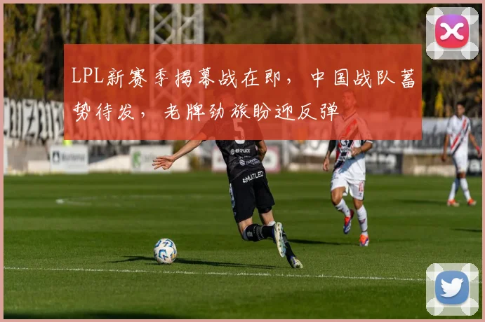 LPL新赛季揭幕战在即，中国战队蓄势待发，老牌劲旅盼迎反弹