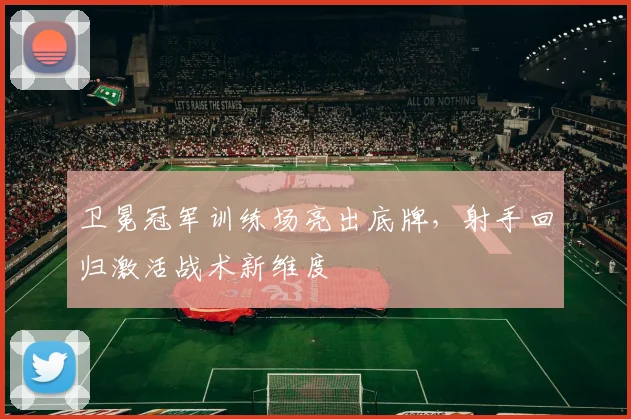 卫冕冠军训练场亮出底牌，射手回归激活战术新维度