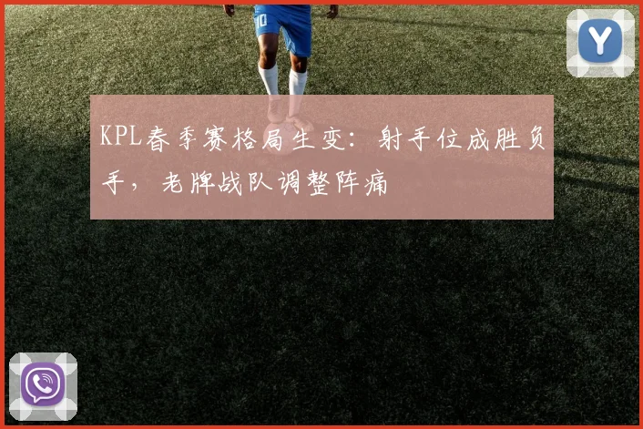 KPL春季赛格局生变：射手位成胜负手，老牌战队调整阵痛