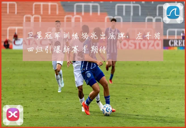 卫冕冠军训练场亮出底牌，左手将回归引爆新赛季期待