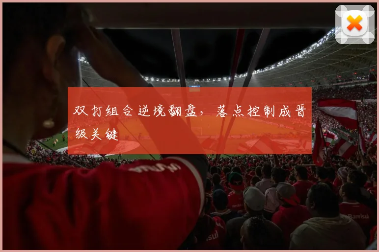 双打组合逆境翻盘，落点控制成晋级关键