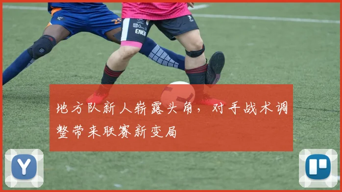 地方队新人崭露头角，对手战术调整带来联赛新变局