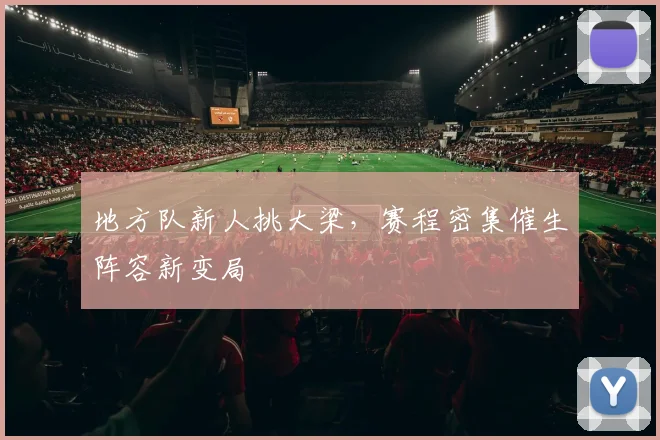 地方队新人挑大梁，赛程密集催生阵容新变局