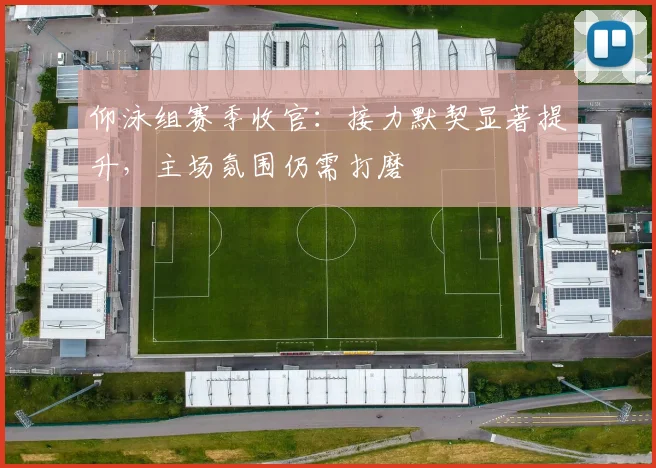 仰泳组赛季收官：接力默契显著提升，主场氛围仍需打磨