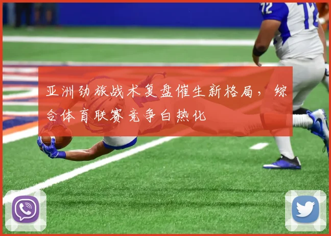 亚洲劲旅战术复盘催生新格局，综合体育联赛竞争白热化