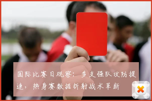 国际比赛日观察：多支强队攻防提速，热身赛数据折射战术革新