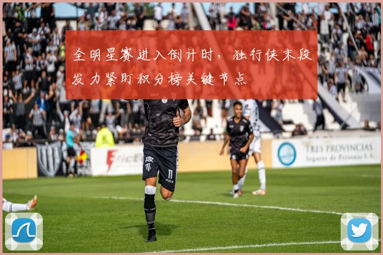 全明星赛进入倒计时，独行侠末段发力紧盯积分榜关键节点