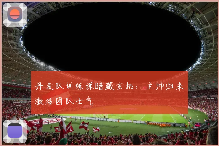 丹麦队训练课暗藏玄机，主帅归来激活团队士气
