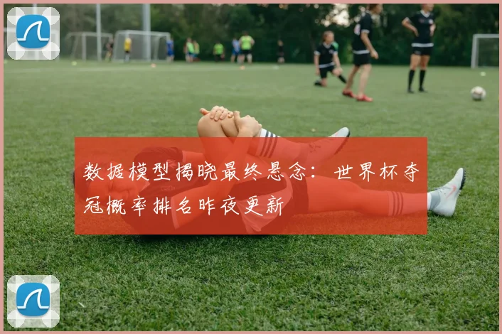 数据模型揭晓最终悬念：世界杯夺冠概率排名昨夜更新