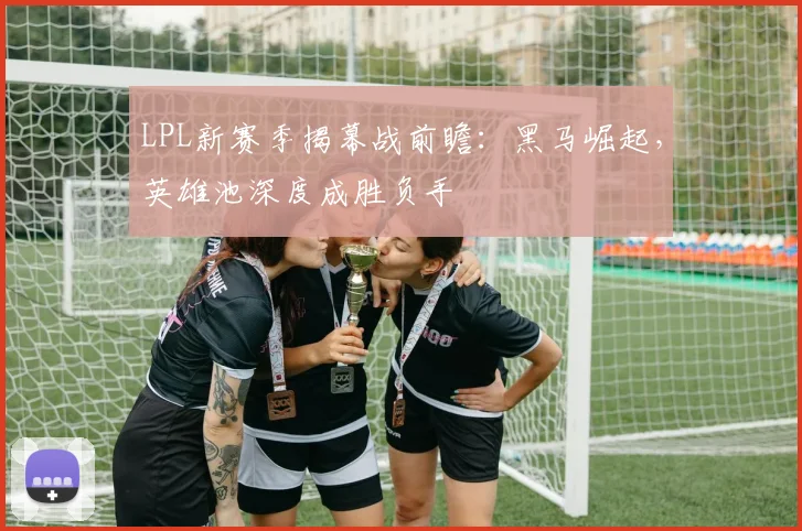 LPL新赛季揭幕战前瞻：黑马崛起，英雄池深度成胜负手