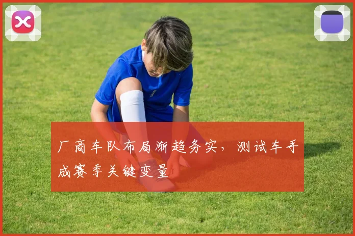 厂商车队布局渐趋务实，测试车手成赛季关键变量