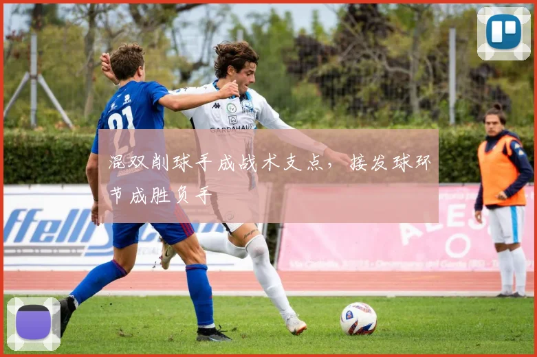 混双削球手成战术支点，接发球环节成胜负手