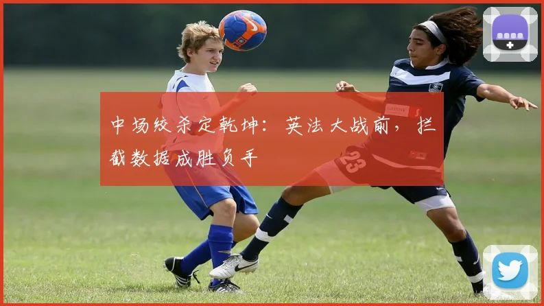 中场绞杀定乾坤：英法大战前，拦截数据成胜负手