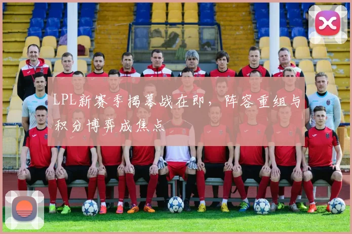 LPL新赛季揭幕战在即，阵容重组与积分博弈成焦点