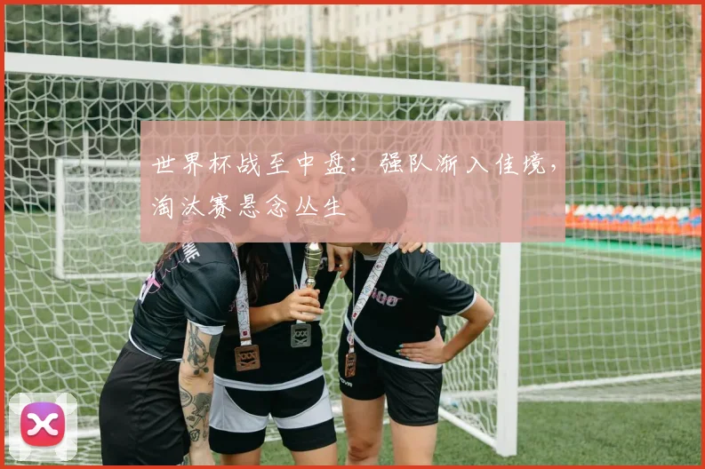 世界杯战至中盘：强队渐入佳境，淘汰赛悬念丛生