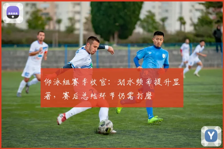 仰泳组赛季收官：划水频率提升显著，赛后总结环节仍需打磨