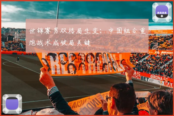 世锦赛男双格局生变：中国组合重炮战术成破局关键