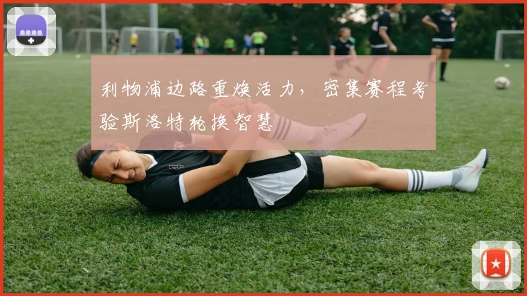 利物浦边路重焕活力，密集赛程考验斯洛特轮换智慧